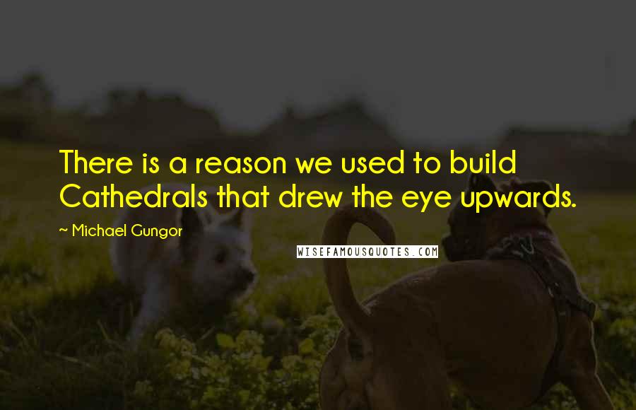 Michael Gungor Quotes: There is a reason we used to build Cathedrals that drew the eye upwards.