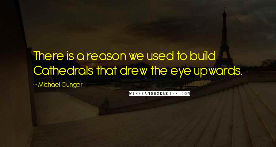 Michael Gungor Quotes: There is a reason we used to build Cathedrals that drew the eye upwards.