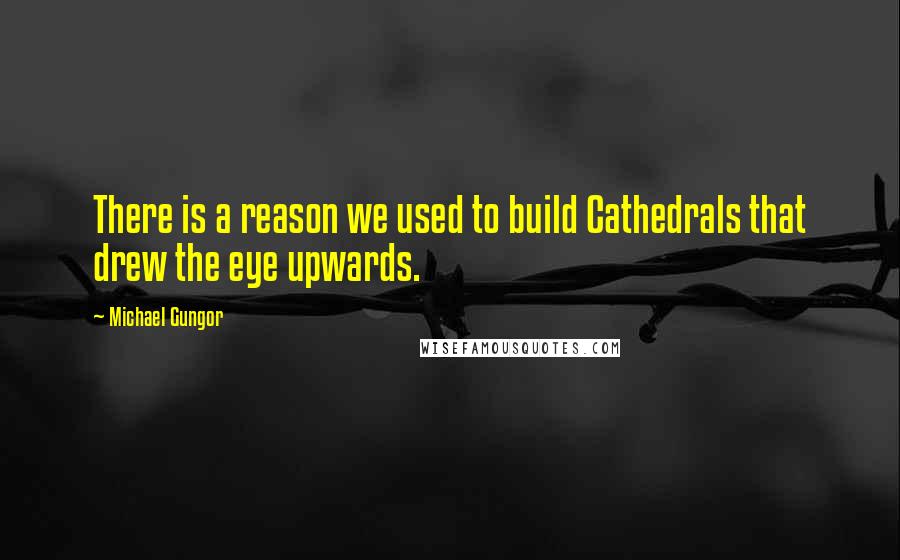 Michael Gungor Quotes: There is a reason we used to build Cathedrals that drew the eye upwards.