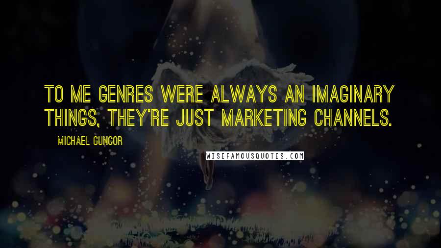 Michael Gungor Quotes: To me genres were always an imaginary things, they're just marketing channels.