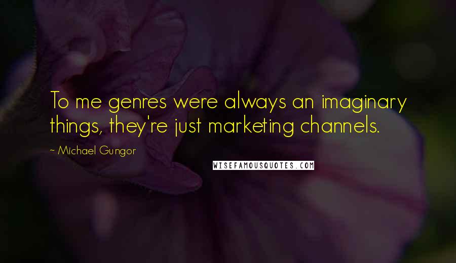 Michael Gungor Quotes: To me genres were always an imaginary things, they're just marketing channels.