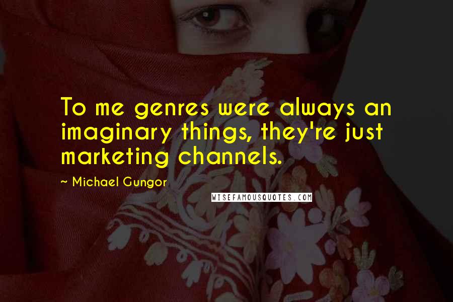 Michael Gungor Quotes: To me genres were always an imaginary things, they're just marketing channels.