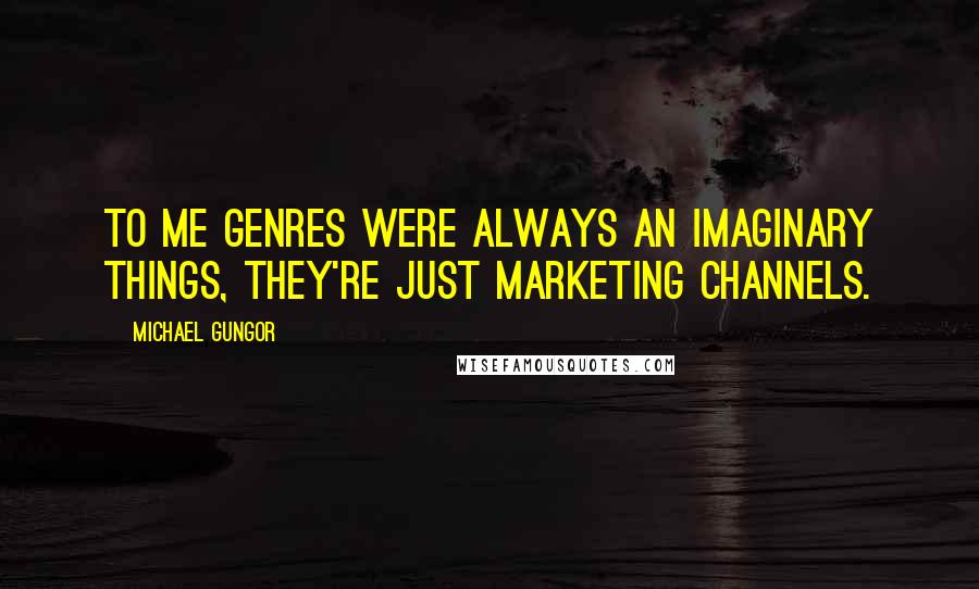 Michael Gungor Quotes: To me genres were always an imaginary things, they're just marketing channels.