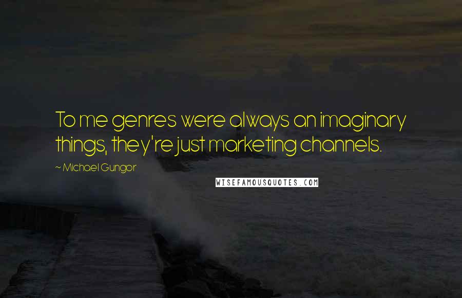 Michael Gungor Quotes: To me genres were always an imaginary things, they're just marketing channels.