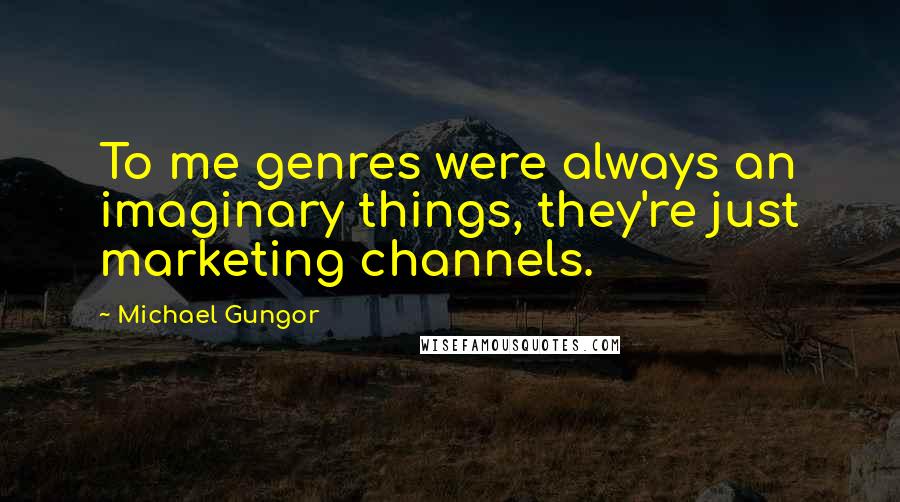 Michael Gungor Quotes: To me genres were always an imaginary things, they're just marketing channels.