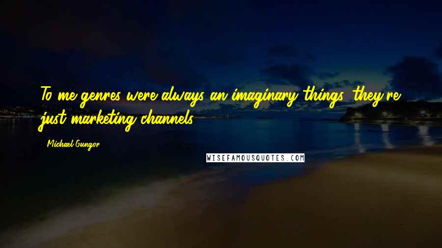 Michael Gungor Quotes: To me genres were always an imaginary things, they're just marketing channels.