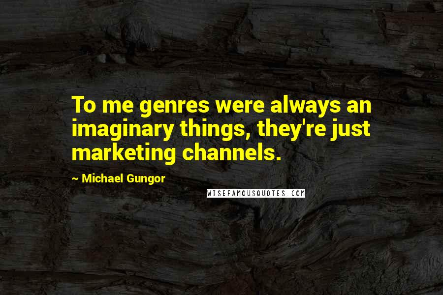 Michael Gungor Quotes: To me genres were always an imaginary things, they're just marketing channels.