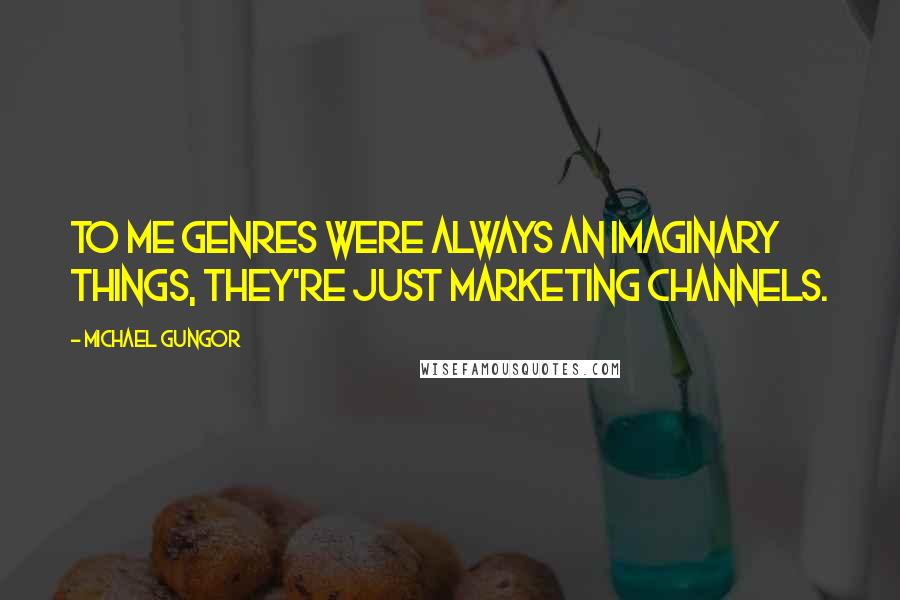 Michael Gungor Quotes: To me genres were always an imaginary things, they're just marketing channels.