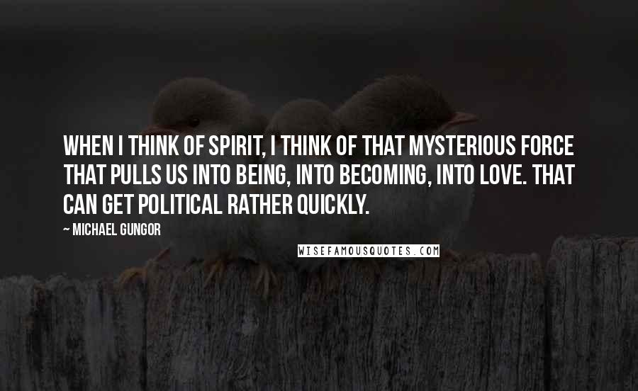 Michael Gungor Quotes: When I think of Spirit, I think of that mysterious force that pulls us into being, into becoming, into love. That can get political rather quickly.