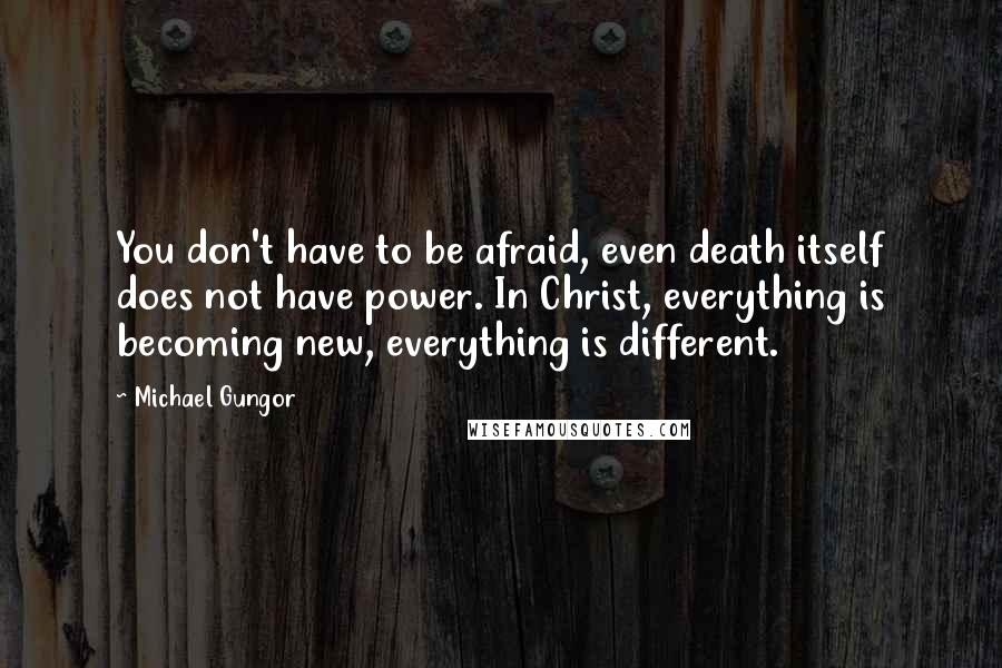 Michael Gungor Quotes: You don't have to be afraid, even death itself does not have power. In Christ, everything is becoming new, everything is different.