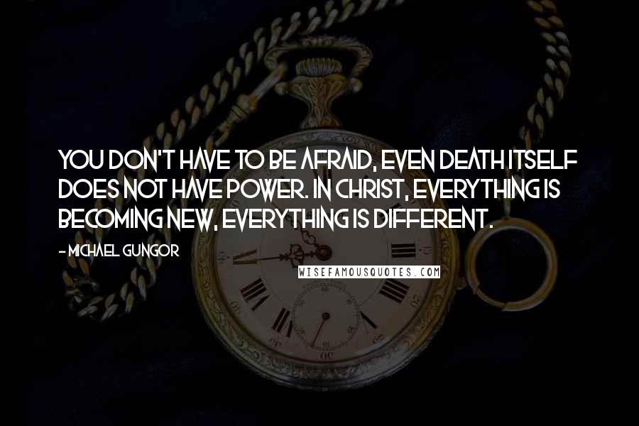 Michael Gungor Quotes: You don't have to be afraid, even death itself does not have power. In Christ, everything is becoming new, everything is different.