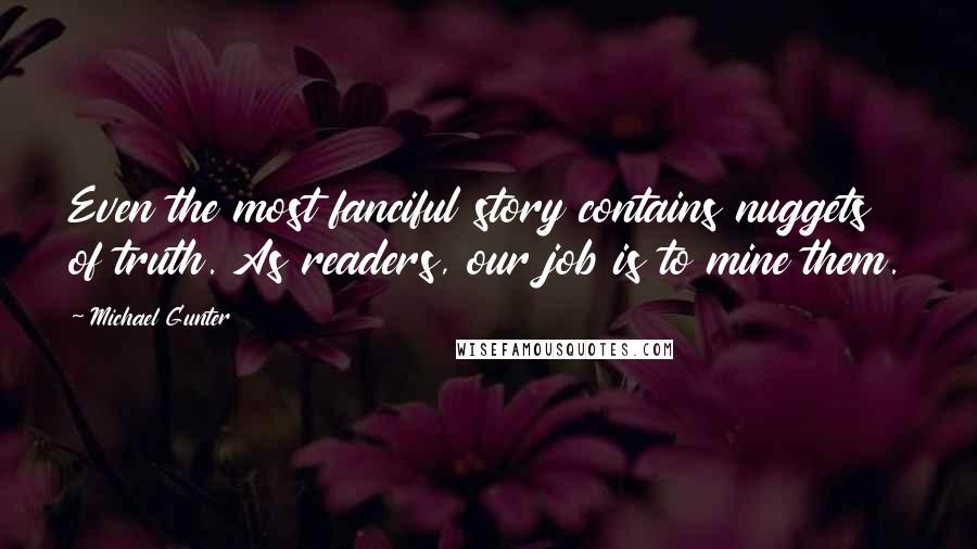 Michael Gunter Quotes: Even the most fanciful story contains nuggets of truth. As readers, our job is to mine them.