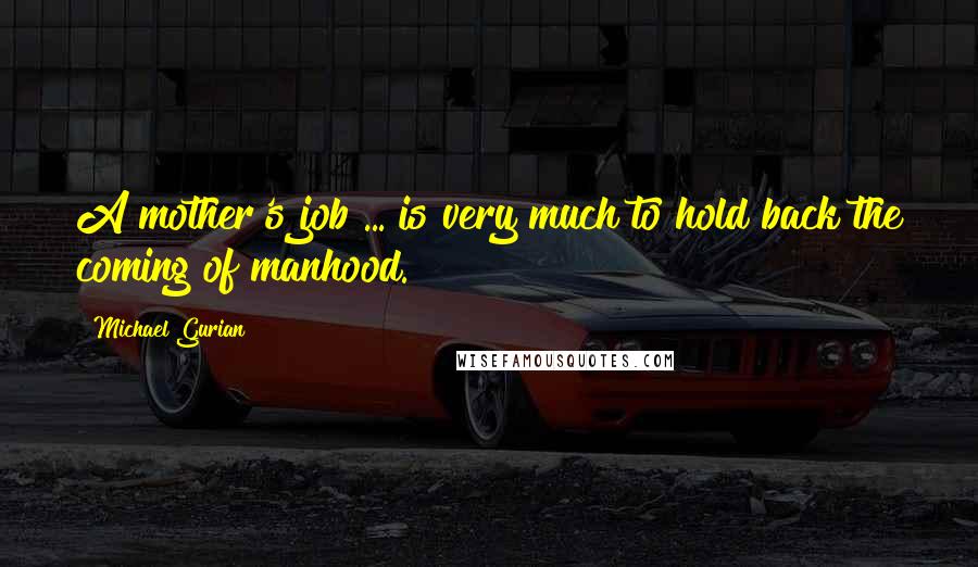 Michael Gurian Quotes: A mother's job ... is very much to hold back the coming of manhood.