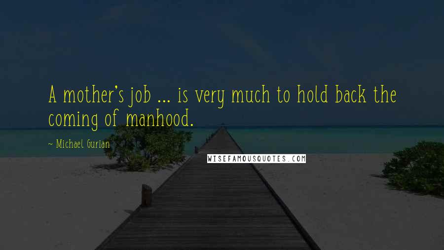 Michael Gurian Quotes: A mother's job ... is very much to hold back the coming of manhood.