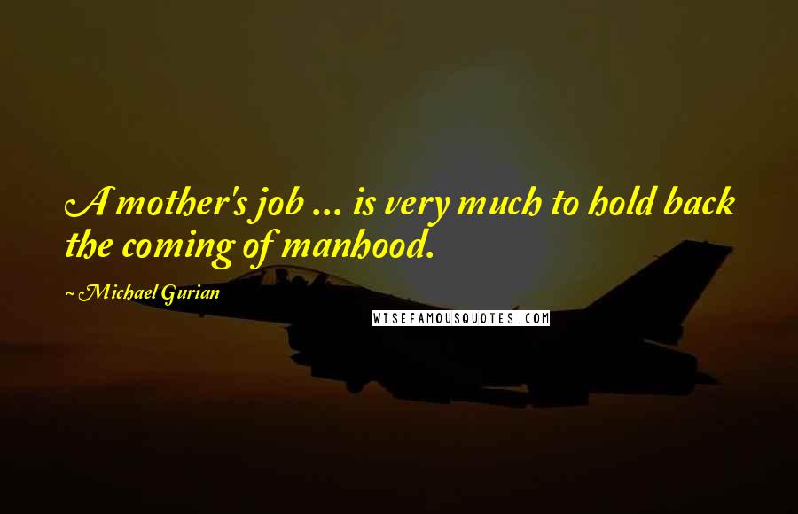 Michael Gurian Quotes: A mother's job ... is very much to hold back the coming of manhood.