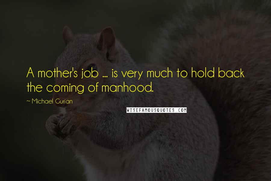 Michael Gurian Quotes: A mother's job ... is very much to hold back the coming of manhood.