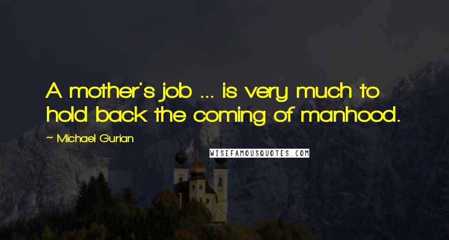 Michael Gurian Quotes: A mother's job ... is very much to hold back the coming of manhood.