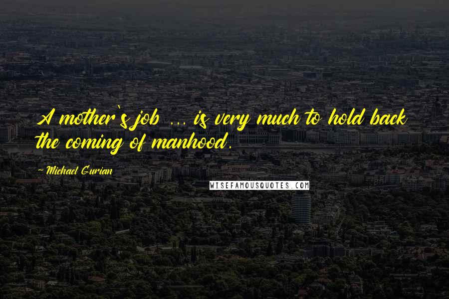 Michael Gurian Quotes: A mother's job ... is very much to hold back the coming of manhood.