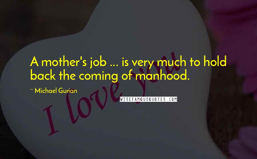 Michael Gurian Quotes: A mother's job ... is very much to hold back the coming of manhood.