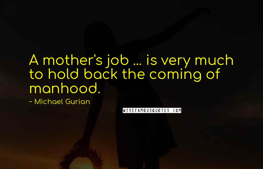 Michael Gurian Quotes: A mother's job ... is very much to hold back the coming of manhood.
