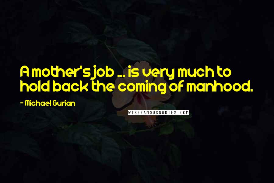 Michael Gurian Quotes: A mother's job ... is very much to hold back the coming of manhood.