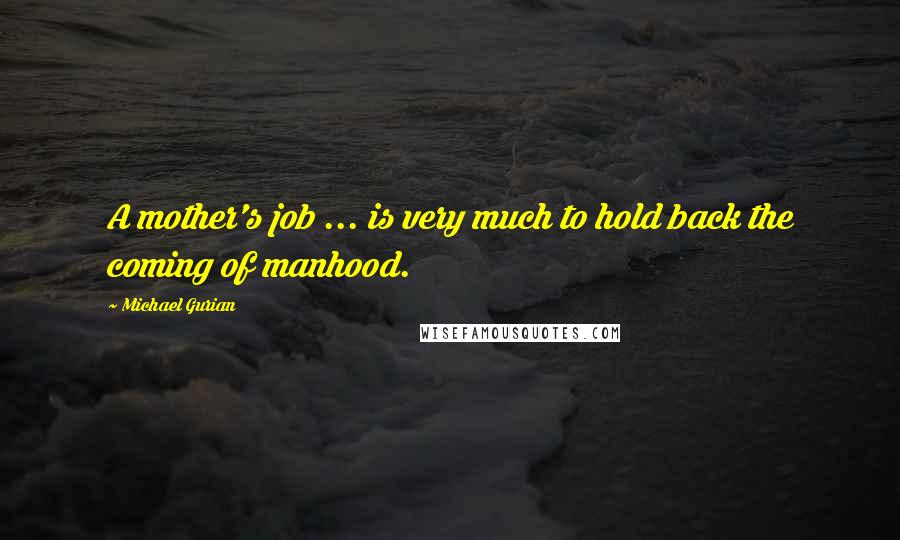 Michael Gurian Quotes: A mother's job ... is very much to hold back the coming of manhood.