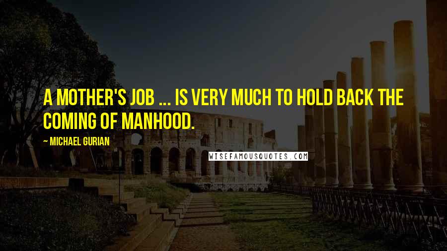 Michael Gurian Quotes: A mother's job ... is very much to hold back the coming of manhood.