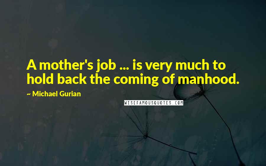 Michael Gurian Quotes: A mother's job ... is very much to hold back the coming of manhood.