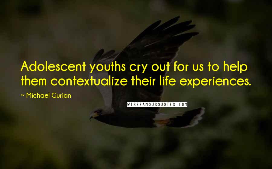 Michael Gurian Quotes: Adolescent youths cry out for us to help them contextualize their life experiences.