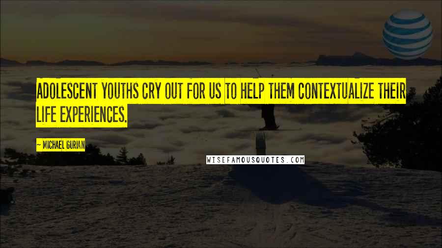 Michael Gurian Quotes: Adolescent youths cry out for us to help them contextualize their life experiences.