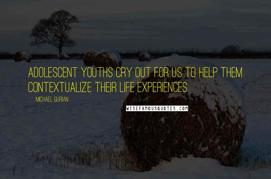 Michael Gurian Quotes: Adolescent youths cry out for us to help them contextualize their life experiences.