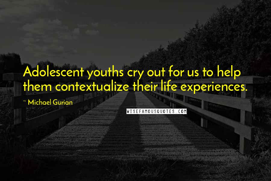 Michael Gurian Quotes: Adolescent youths cry out for us to help them contextualize their life experiences.