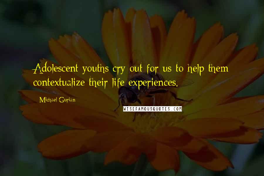 Michael Gurian Quotes: Adolescent youths cry out for us to help them contextualize their life experiences.