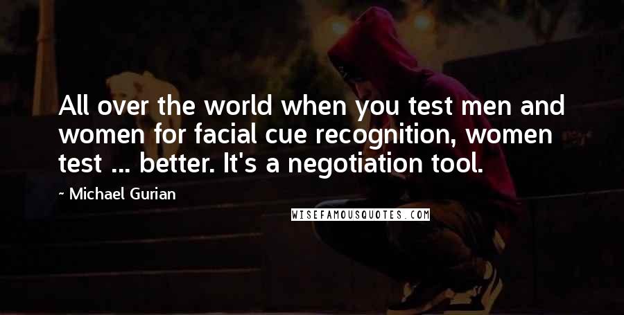 Michael Gurian Quotes: All over the world when you test men and women for facial cue recognition, women test ... better. It's a negotiation tool.