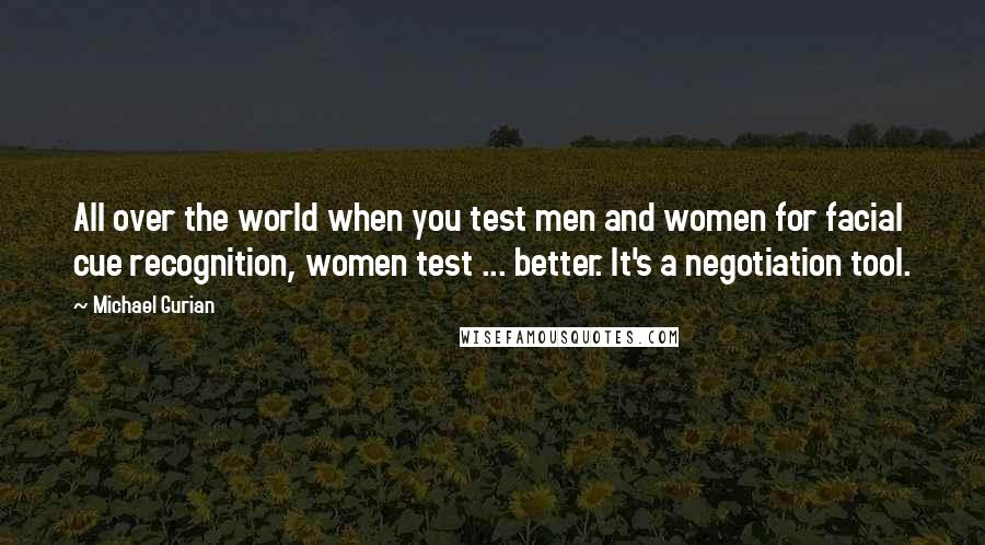 Michael Gurian Quotes: All over the world when you test men and women for facial cue recognition, women test ... better. It's a negotiation tool.