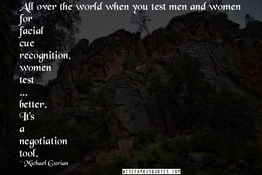 Michael Gurian Quotes: All over the world when you test men and women for facial cue recognition, women test ... better. It's a negotiation tool.