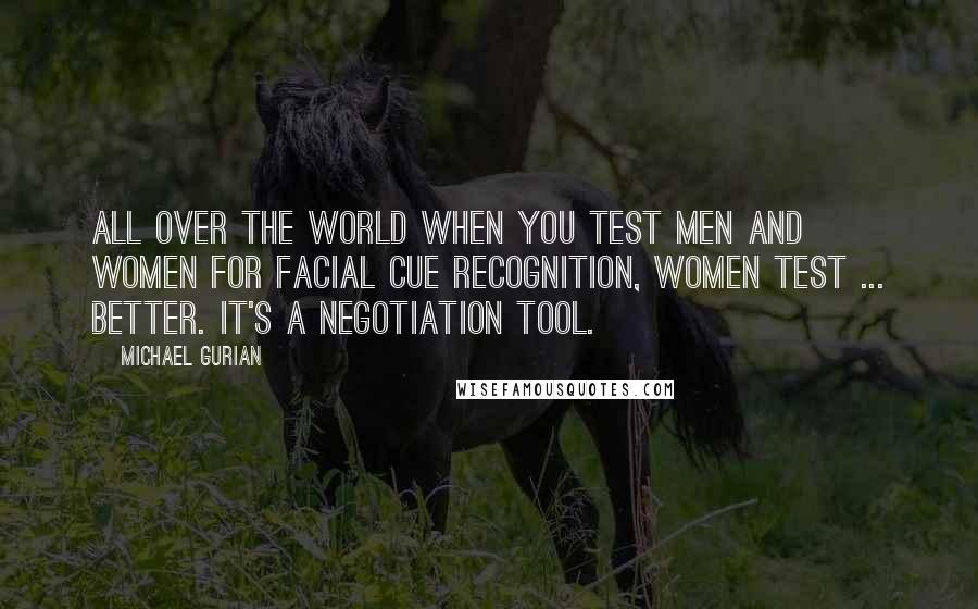 Michael Gurian Quotes: All over the world when you test men and women for facial cue recognition, women test ... better. It's a negotiation tool.