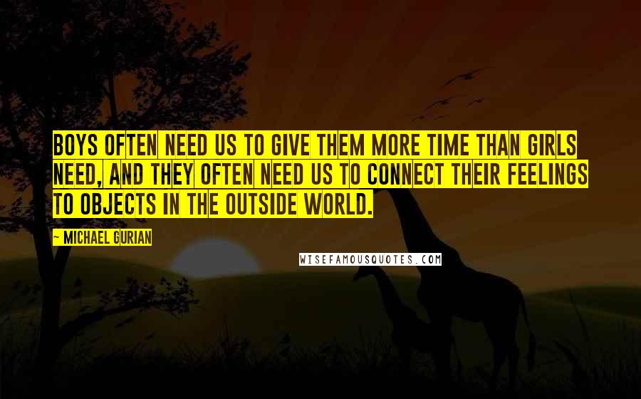 Michael Gurian Quotes: Boys often need us to give them more time than girls need, and they often need us to connect their feelings to objects in the outside world.