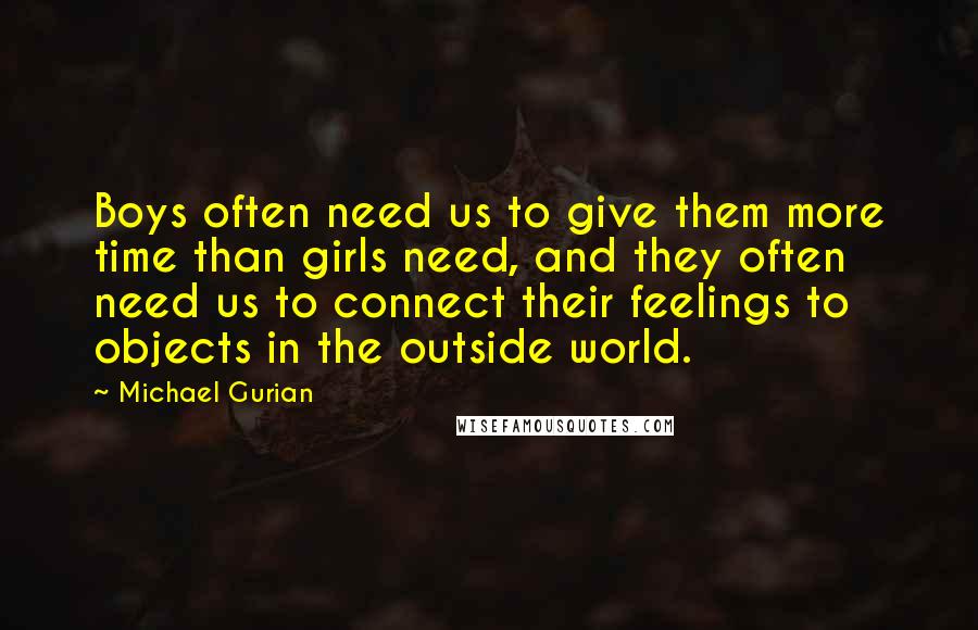 Michael Gurian Quotes: Boys often need us to give them more time than girls need, and they often need us to connect their feelings to objects in the outside world.