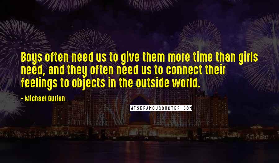 Michael Gurian Quotes: Boys often need us to give them more time than girls need, and they often need us to connect their feelings to objects in the outside world.