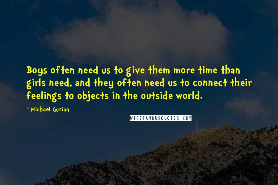 Michael Gurian Quotes: Boys often need us to give them more time than girls need, and they often need us to connect their feelings to objects in the outside world.