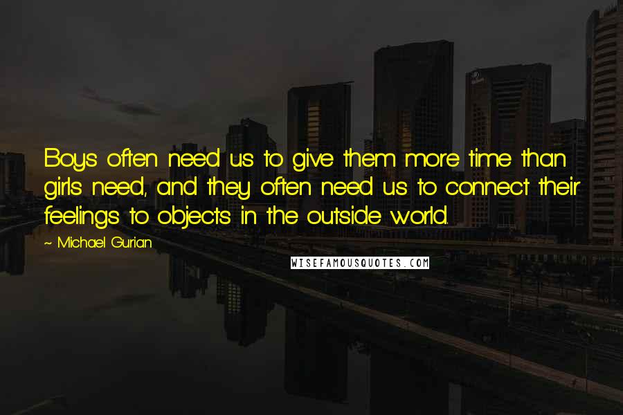 Michael Gurian Quotes: Boys often need us to give them more time than girls need, and they often need us to connect their feelings to objects in the outside world.