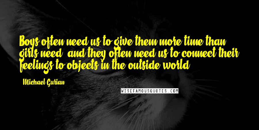 Michael Gurian Quotes: Boys often need us to give them more time than girls need, and they often need us to connect their feelings to objects in the outside world.