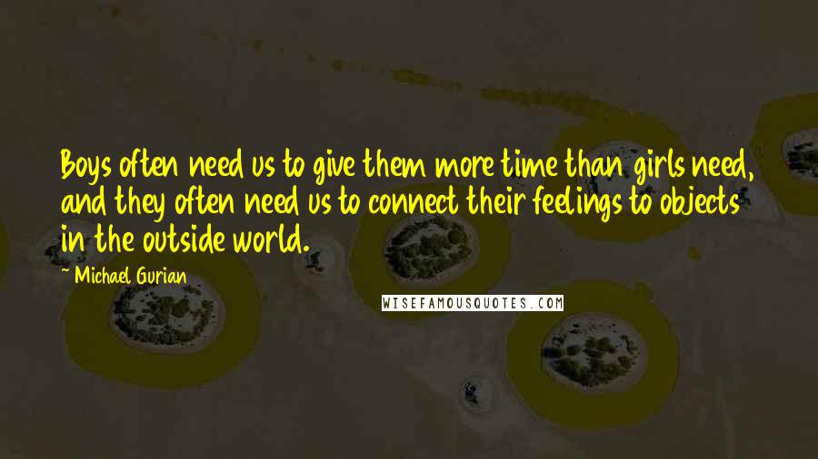 Michael Gurian Quotes: Boys often need us to give them more time than girls need, and they often need us to connect their feelings to objects in the outside world.