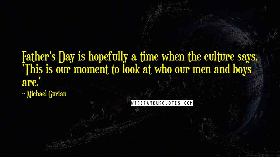 Michael Gurian Quotes: Father's Day is hopefully a time when the culture says, 'This is our moment to look at who our men and boys are.'