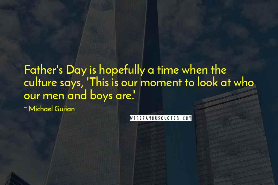 Michael Gurian Quotes: Father's Day is hopefully a time when the culture says, 'This is our moment to look at who our men and boys are.'