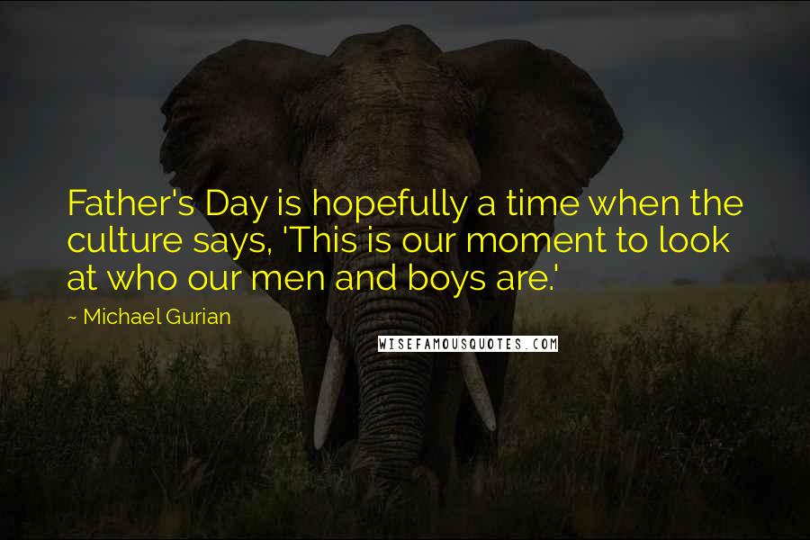 Michael Gurian Quotes: Father's Day is hopefully a time when the culture says, 'This is our moment to look at who our men and boys are.'