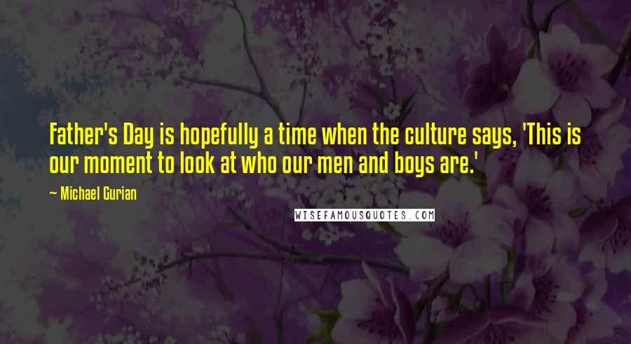 Michael Gurian Quotes: Father's Day is hopefully a time when the culture says, 'This is our moment to look at who our men and boys are.'