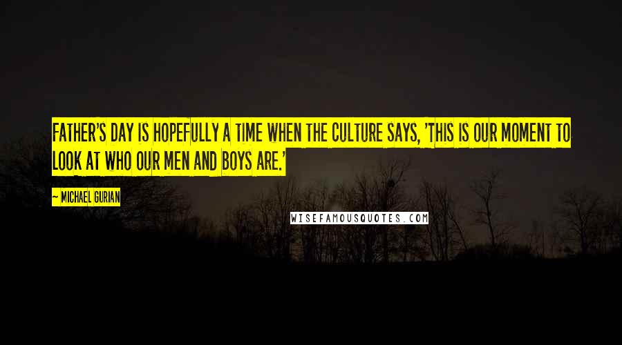 Michael Gurian Quotes: Father's Day is hopefully a time when the culture says, 'This is our moment to look at who our men and boys are.'