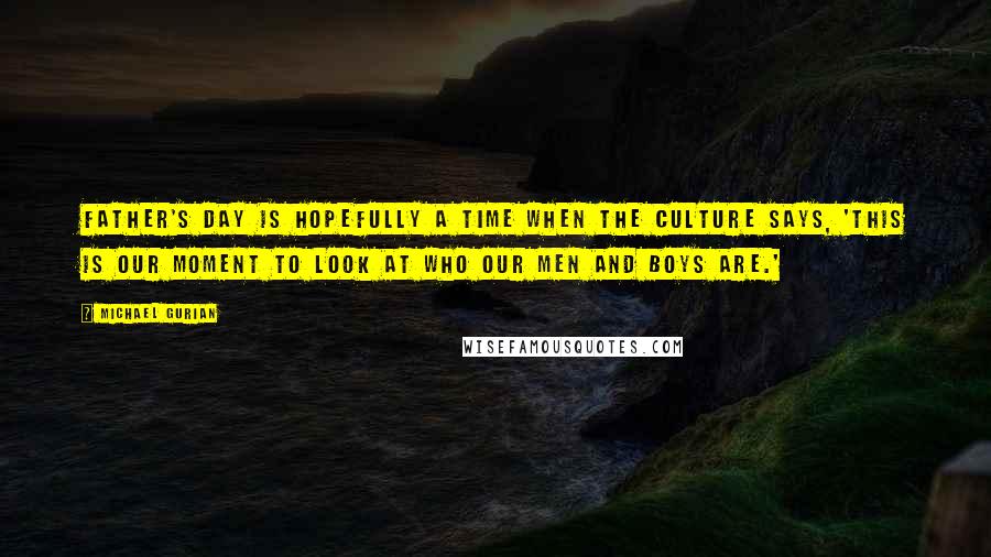 Michael Gurian Quotes: Father's Day is hopefully a time when the culture says, 'This is our moment to look at who our men and boys are.'